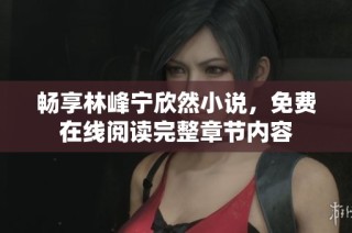 畅享林峰宁欣然小说，免费在线阅读完整章节内容