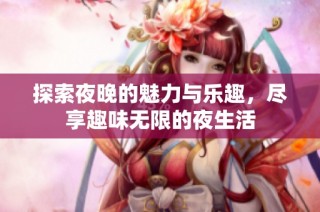 探索夜晚的魅力与乐趣，尽享趣味无限的夜生活