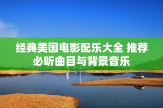 经典美国电影配乐大全 推荐必听曲目与背景音乐