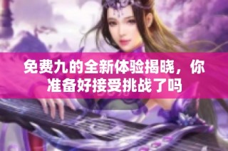 免费九的全新体验揭晓，你准备好接受挑战了吗