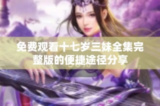免费观看十七岁三妹全集完整版的便捷途径分享