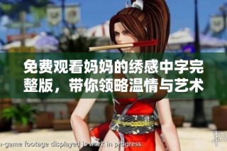 免费观看妈妈的绣感中字完整版，带你领略温情与艺术的结合