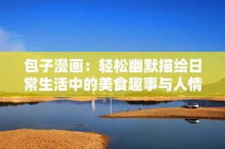 包子漫画：轻松幽默描绘日常生活中的美食趣事与人情冷暖