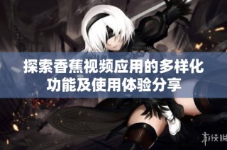 探索香蕉视频应用的多样化功能及使用体验分享