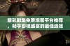 精彩剧集免费观看平台推荐，畅享影视盛宴的最佳选择