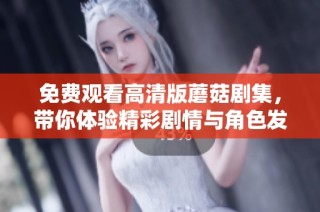 免费观看高清版蘑菇剧集，带你体验精彩剧情与角色发展