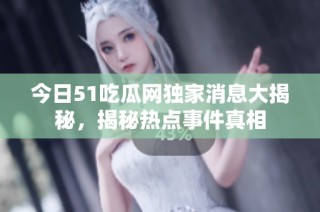 今日51吃瓜网独家消息大揭秘，揭秘热点事件真相