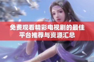 免费观看精彩电视剧的最佳平台推荐与资源汇总