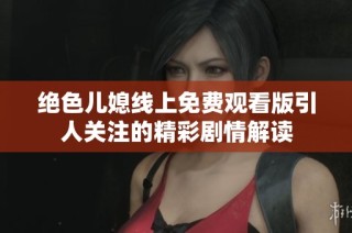 绝色儿媳线上免费观看版引人关注的精彩剧情解读