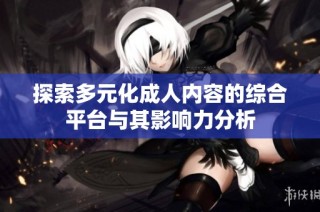 探索多元化成人内容的综合平台与其影响力分析