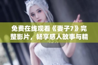 免费在线观看《妻子7》完整影片，畅享感人故事与精彩演绎