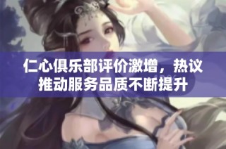 仁心俱乐部评价激增，热议推动服务品质不断提升