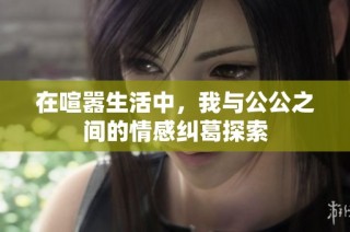 在喧嚣生活中，我与公公之间的情感纠葛探索