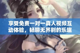 享受免费一对一真人视频互动体验，畅聊无界别的乐趣