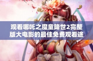 观看哪吒之魔童降世2完整版大电影的最佳免费观看途径揭秘