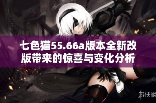 七色猫55.66a版本全新改版带来的惊喜与变化分析
