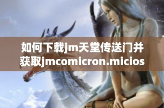 如何下载jm天堂传送门并获取jmcomicron.micios的完整指南