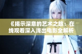 《揭示深意的艺术之旅：在线观看深入浅出电影全解析》