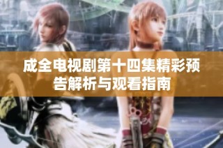 成全电视剧第十四集精彩预告解析与观看指南