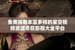 免费观看丰富多样的星空视频资源尽在影视大全平台