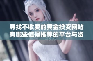 寻找不收费的黄金投资网站有哪些值得推荐的平台与资源