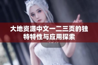 大地资源中文一二三页的独特特性与应用探索