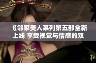 《邻家美人系列第五部全新上线 享受视觉与情感的双重盛宴》