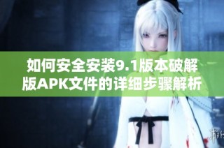 如何安全安装9.1版本破解版APK文件的详细步骤解析