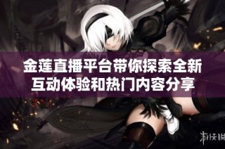 金莲直播平台带你探索全新互动体验和热门内容分享