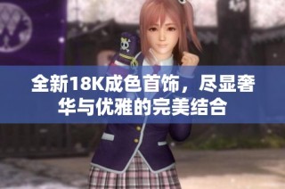 全新18K成色首饰，尽显奢华与优雅的完美结合