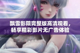 飘雪影院完整版高清观看，畅享精彩影片无广告体验