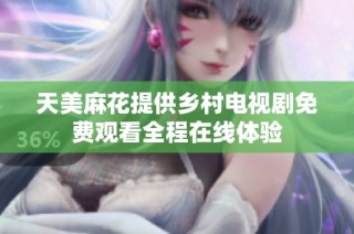 天美麻花提供乡村电视剧免费观看全程在线体验