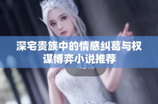 深宅贵族中的情感纠葛与权谋博弈小说推荐