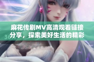 麻花传剧MV高清观看链接分享，探索美好生活的精彩瞬间