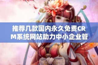 推荐几款国内永久免费CRM系统网站助力中小企业管理客户关系