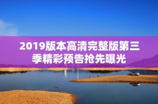 2019版本高清完整版第三季精彩预告抢先曝光