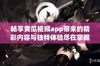 畅享黄瓜视频app带来的精彩内容与独特体验尽在掌握之中