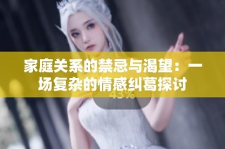 家庭关系的禁忌与渴望：一场复杂的情感纠葛探讨