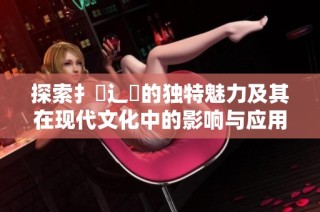 探索扌喿辶畐的独特魅力及其在现代文化中的影响与应用