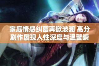 家庭情感纠葛再掀波澜 高分剧作展现人性深度与温馨瞬间