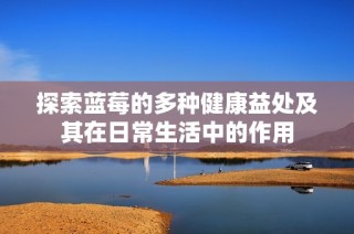 探索蓝莓的多种健康益处及其在日常生活中的作用