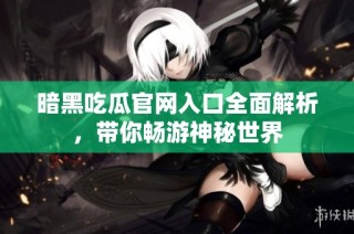 暗黑吃瓜官网入口全面解析，带你畅游神秘世界