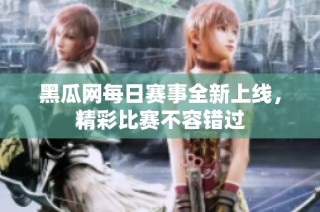 黑瓜网每日赛事全新上线，精彩比赛不容错过
