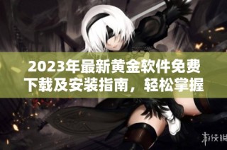 2023年最新黄金软件免费下载及安装指南，轻松掌握投资诀窍