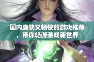 国内爽快又畅快的游戏推荐，带你畅游游戏新世界
