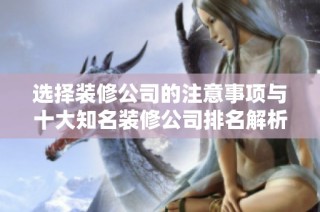 选择装修公司的注意事项与十大知名装修公司排名解析
