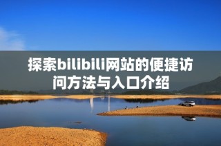 探索bilibili网站的便捷访问方法与入口介绍