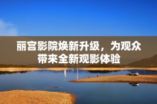 丽宫影院焕新升级，为观众带来全新观影体验