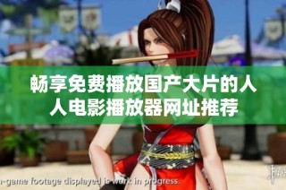 畅享免费播放国产大片的人人电影播放器网址推荐