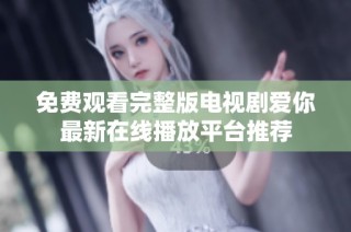 免费观看完整版电视剧爱你最新在线播放平台推荐